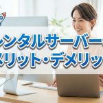 サーバーをレンタルするときのメリットとデメリットを知っておけば安心